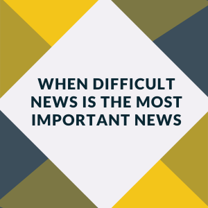 When Difficult News is the Most Important News