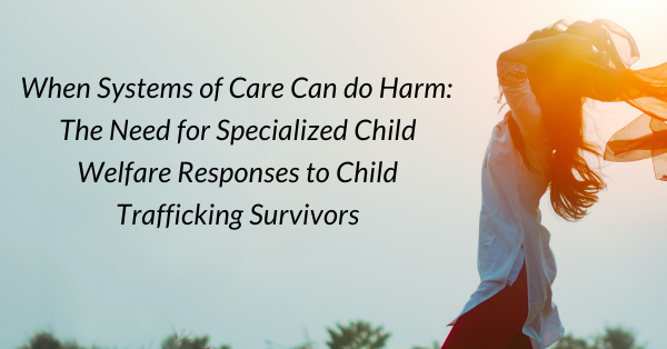 When Systems of Care Can do Harm: The Need for Specialized Child Welfare Responses to Child Trafficking Survivors